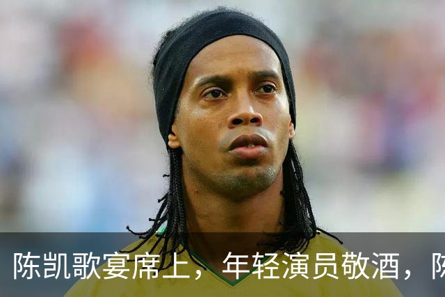 陈凯歌宴席上，年轻演员敬酒，陈飞宇全程倒酒